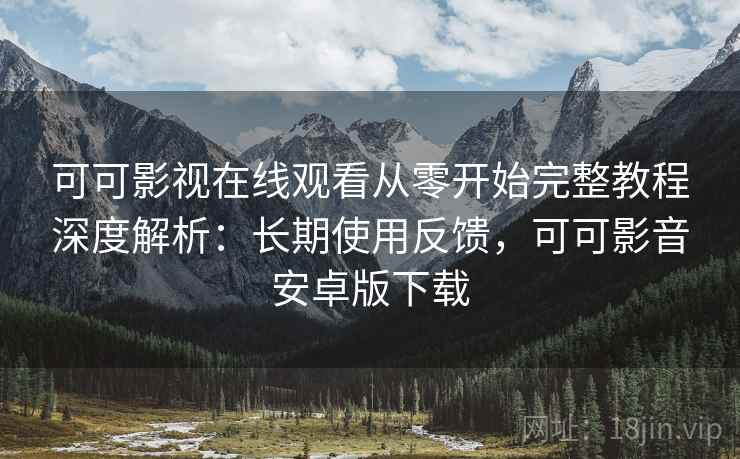 可可影视在线观看从零开始完整教程深度解析:长期使用反馈,可可影音安卓版下载 可可影视在线观看从零开始完整教程深度解析:长期使用反馈,可可影音安卓版下载