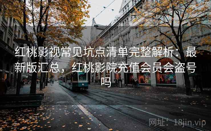 红桃影视常见坑点清单完整解析：最新版汇总，红桃影院充值会员会盗号吗
