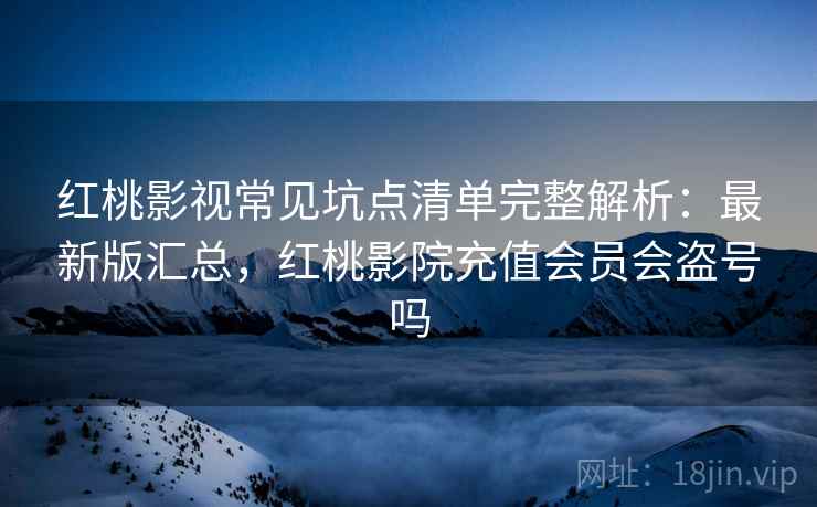 红桃影视常见坑点清单完整解析：最新版汇总，红桃影院充值会员会盗号吗