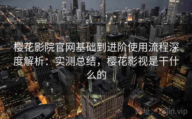 樱花影院官网基础到进阶使用流程深度解析:实测总结,樱花影视是干什么的 樱花影院官网基础到进阶使用流程深度解析:实测总结,樱花影视是干什么的