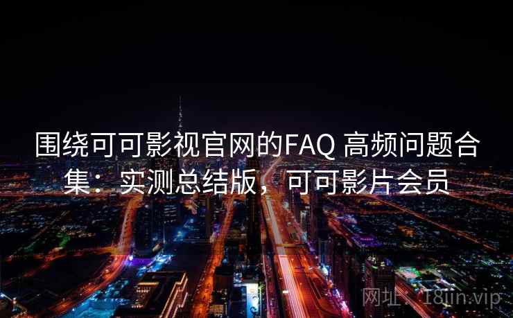 围绕可可影视官网的FAQ 高频问题合集：实测总结版，可可影片会员