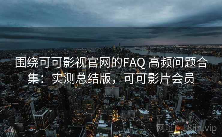 围绕可可影视官网的FAQ 高频问题合集:实测总结版,可可影片会员 围绕可可影视官网的FAQ 高频问题合集:实测总结版,可可影片会员