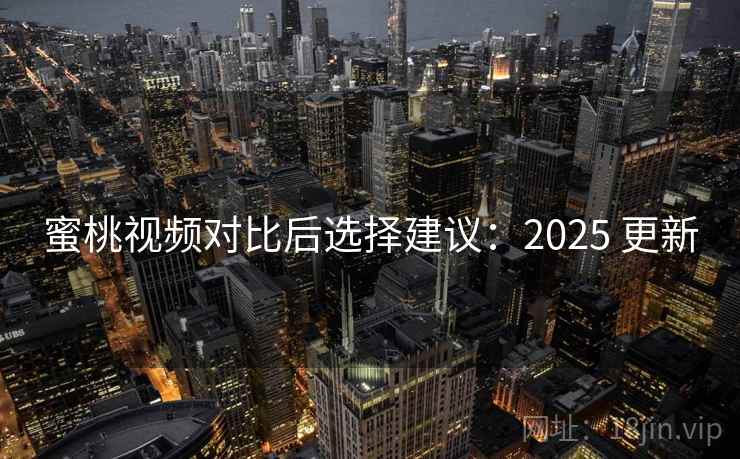 蜜桃视频对比后选择建议:2025 更新 蜜桃视频对比后选择建议:2025 更新