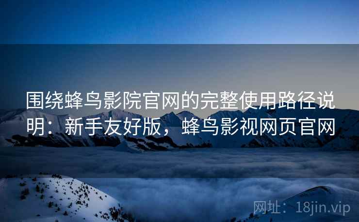 围绕蜂鸟影院官网的完整使用路径说明：新手友好版，蜂鸟影视网页官网