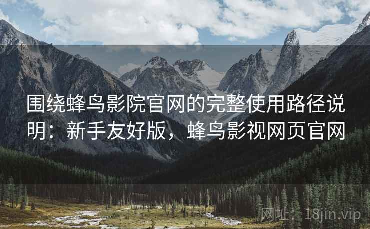 围绕蜂鸟影院官网的完整使用路径说明：新手友好版，蜂鸟影视网页官网