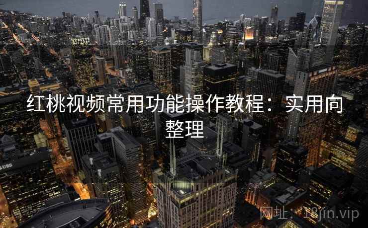 红桃视频常用功能操作教程:实用向整理 红桃视频常用功能操作教程:实用向整理