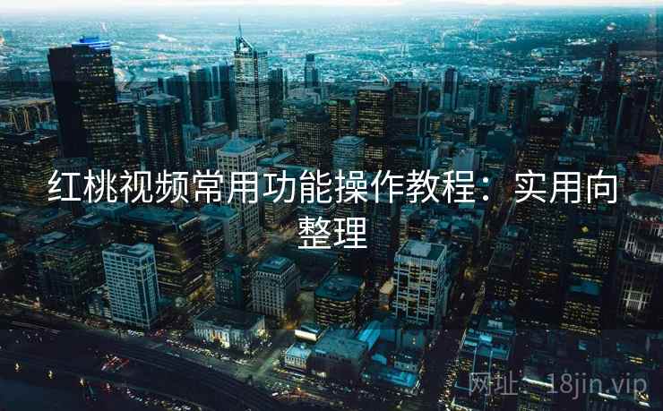 红桃视频常用功能操作教程:实用向整理 红桃视频常用功能操作教程:实用向整理