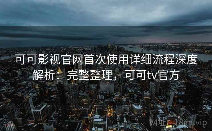 可可影视官网首次使用详细流程深度解析:完整整理,可可tv官方 可可影视官网首次使用详细流程深度解析:完整整理,可可tv官方