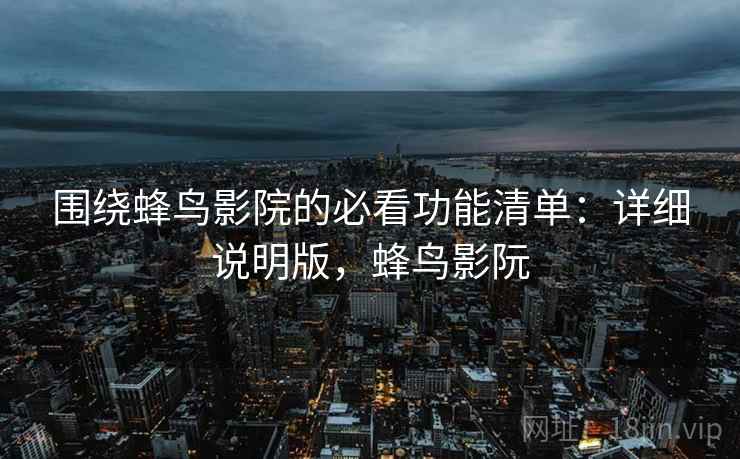 围绕蜂鸟影院的必看功能清单：详细说明版，蜂鸟影阮