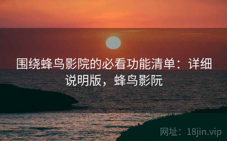 围绕蜂鸟影院的必看功能清单：详细说明版，蜂鸟影阮