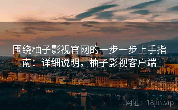 围绕柚子影视官网的一步一步上手指南:详细说明,柚子影视客户端 围绕柚子影视官网的一步一步上手指南:详细说明,柚子影视客户端