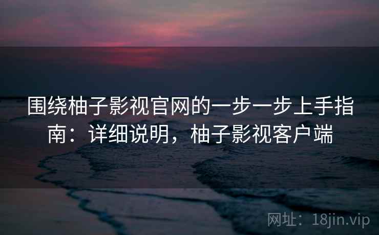 围绕柚子影视官网的一步一步上手指南：详细说明，柚子影视客户端