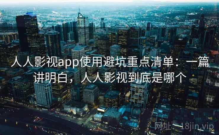 人人影视app使用避坑重点清单：一篇讲明白，人人影视到底是哪个