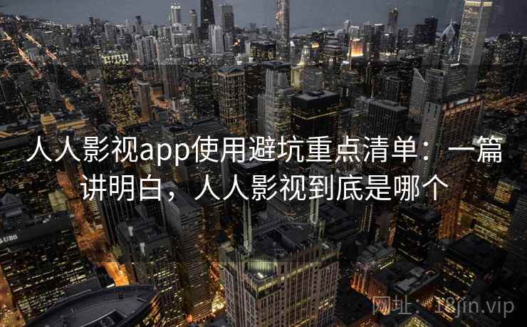 人人影视app使用避坑重点清单：一篇讲明白，人人影视到底是哪个