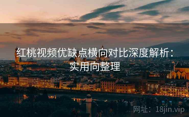 红桃视频优缺点横向对比深度解析:实用向整理 红桃视频优缺点横向对比深度解析:实用向整理