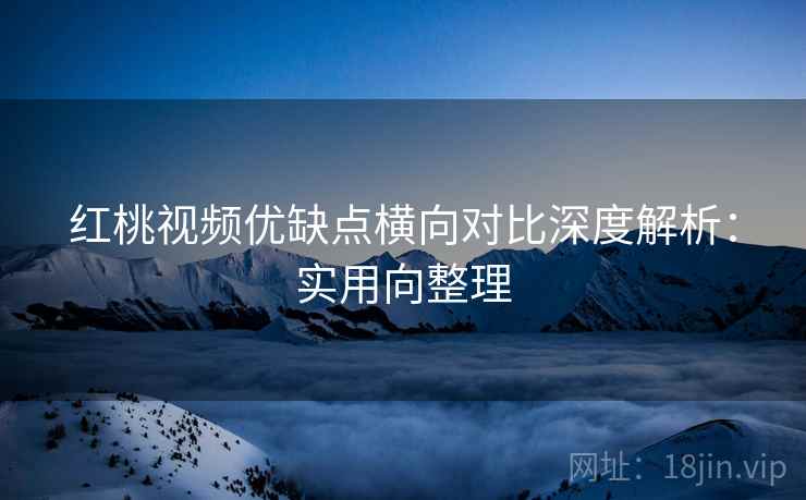 红桃视频优缺点横向对比深度解析:实用向整理 红桃视频优缺点横向对比深度解析:实用向整理
