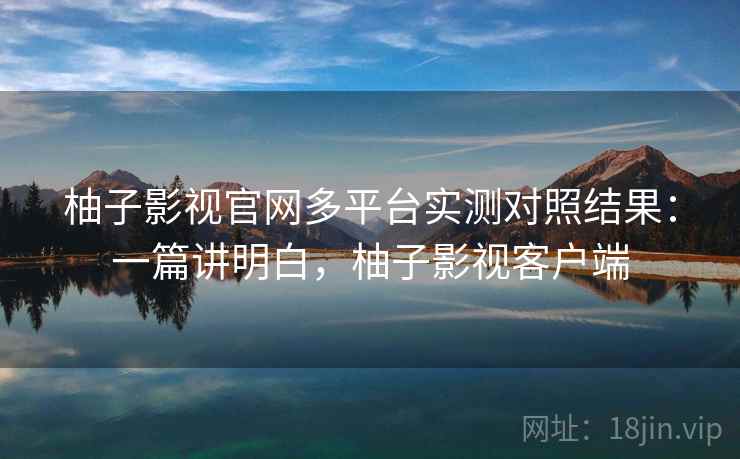 柚子影视官网多平台实测对照结果:一篇讲明白,柚子影视客户端 柚子影视官网多平台实测对照结果:一篇讲明白,柚子影视客户端