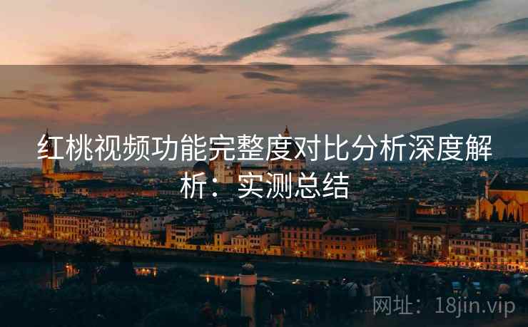 红桃视频功能完整度对比分析深度解析:实测总结 红桃视频功能完整度对比分析深度解析:实测总结