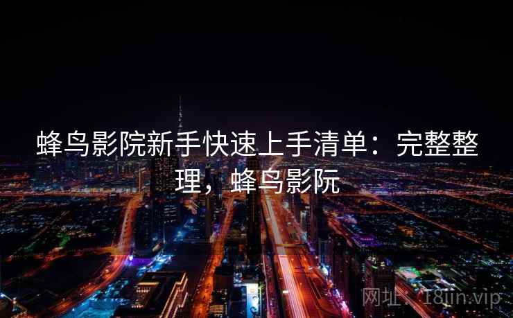 蜂鸟影院新手快速上手清单：完整整理，蜂鸟影阮