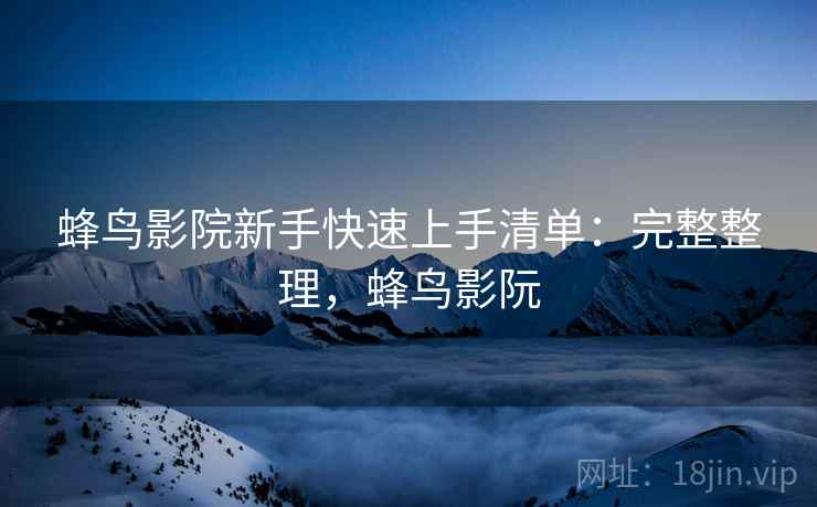 蜂鸟影院新手快速上手清单:完整整理,蜂鸟影阮 蜂鸟影院新手快速上手清单:完整整理,蜂鸟影阮