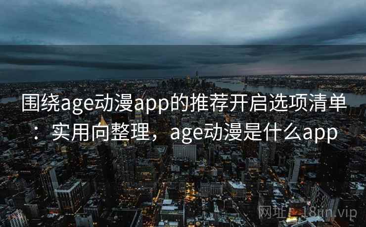 围绕age动漫app的推荐开启选项清单:实用向整理,age动漫是什么app 围绕age动漫app的推荐开启选项清单:实用向整理,age动漫是什么app
