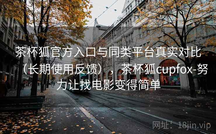 茶杯狐官方入口与同类平台真实对比(长期使用反馈),茶杯狐cupfox-努力让找电影变得简单 茶杯狐官方入口与同类平台真实对比(长期使用反馈),茶杯狐cupfox-努力让找电影变得简单