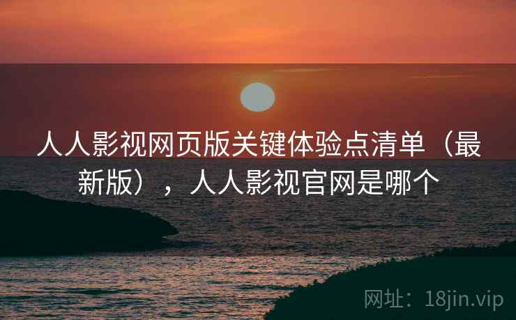人人影视网页版关键体验点清单(最新版),人人影视官网是哪个 人人影视网页版关键体验点清单(最新版),人人影视官网是哪个