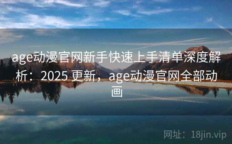 age动漫官网新手快速上手清单深度解析:2025 更新,age动漫官网全部动画 age动漫官网新手快速上手清单深度解析:2025 更新,age动漫官网全部动画