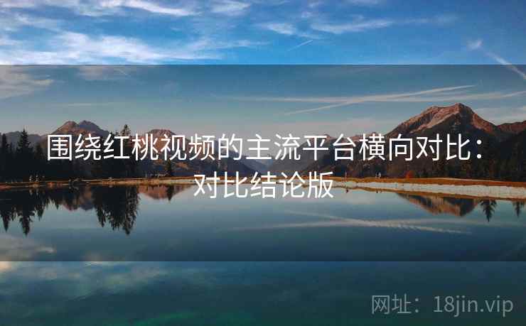 围绕红桃视频的主流平台横向对比:对比结论版 围绕红桃视频的主流平台横向对比:对比结论版