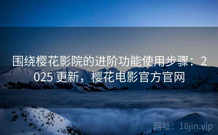 围绕樱花影院的进阶功能使用步骤:2025 更新,樱花电影官方官网 围绕樱花影院的进阶功能使用步骤:2025 更新,樱花电影官方官网