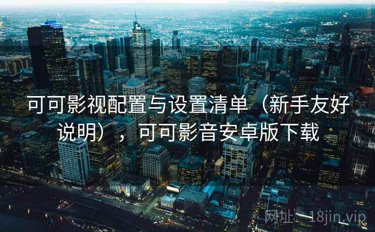 可可影视配置与设置清单(新手友好说明),可可影音安卓版下载 可可影视配置与设置清单(新手友好说明),可可影音安卓版下载