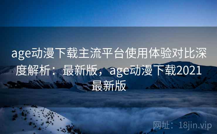 age动漫下载主流平台使用体验对比深度解析:最新版,age动漫下载2021最新版 age动漫下载主流平台使用体验对比深度解析:最新版,age动漫下载2021最新版