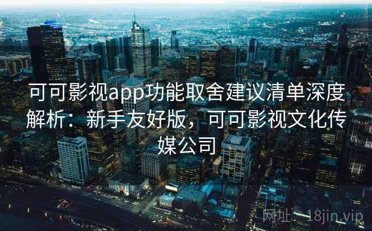 可可影视app功能取舍建议清单深度解析：新手友好版，可可影视文化传媒公司