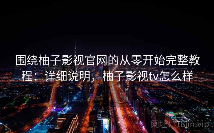 围绕柚子影视官网的从零开始完整教程:详细说明,柚子影视tv怎么样 围绕柚子影视官网的从零开始完整教程:详细说明,柚子影视tv怎么样