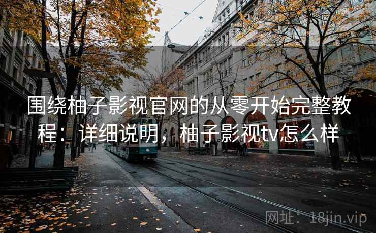 围绕柚子影视官网的从零开始完整教程：详细说明，柚子影视tv怎么样