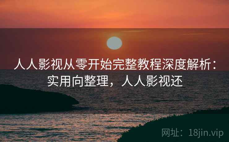 人人影视从零开始完整教程深度解析:实用向整理,人人影视还 人人影视从零开始完整教程深度解析:实用向整理,人人影视还