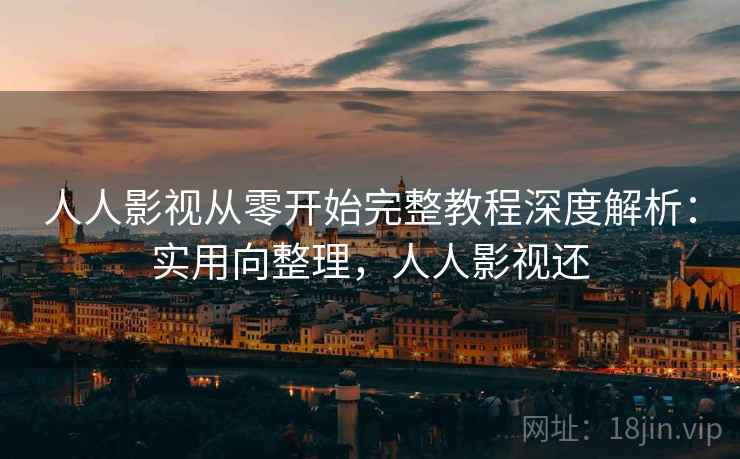 人人影视从零开始完整教程深度解析：实用向整理，人人影视还