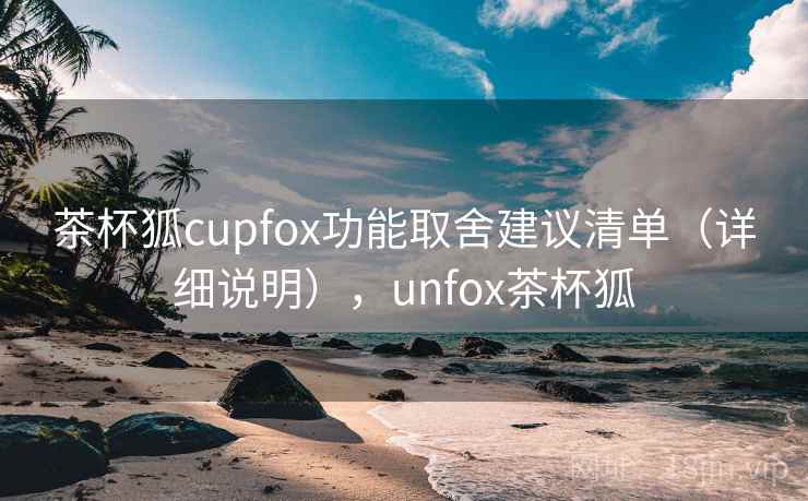 茶杯狐cupfox功能取舍建议清单（详细说明），unfox茶杯狐