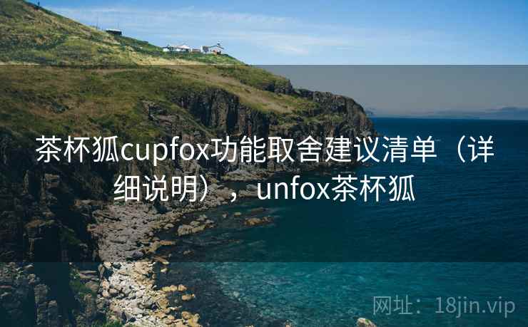 茶杯狐cupfox功能取舍建议清单（详细说明），unfox茶杯狐