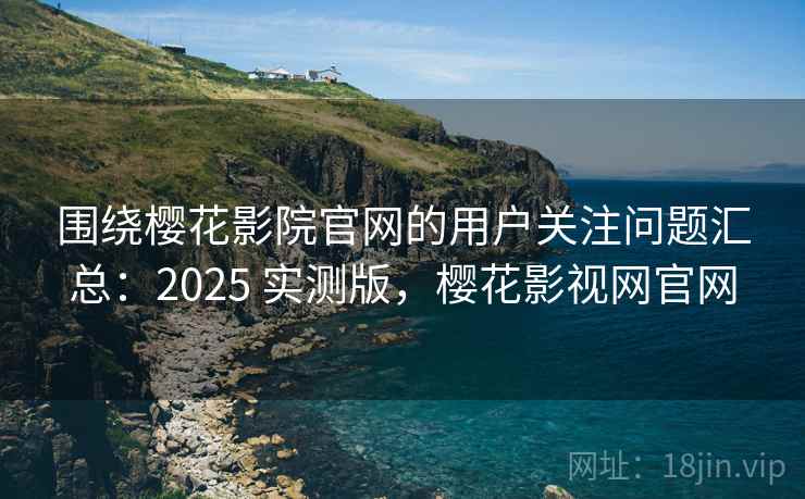 围绕樱花影院官网的用户关注问题汇总:2025 实测版,樱花影视网官网 围绕樱花影院官网的用户关注问题汇总:2025 实测版,樱花影视网官网