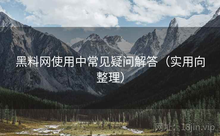 黑料网使用中常见疑问解答(实用向整理) 黑料网使用中常见疑问解答(实用向整理)