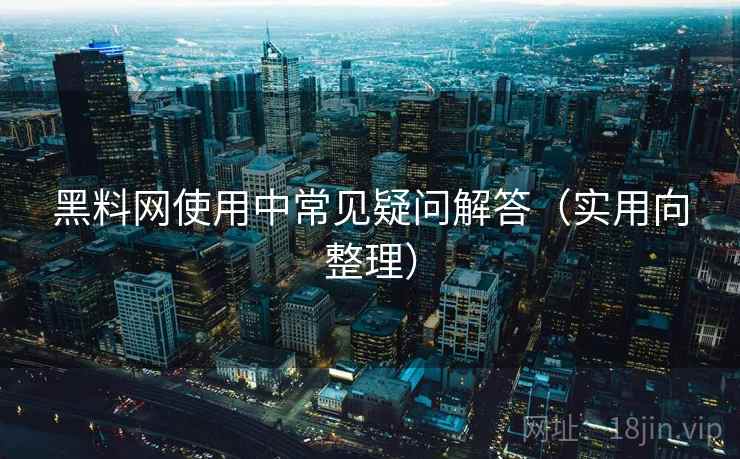 黑料网使用中常见疑问解答（实用向整理）