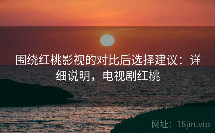 围绕红桃影视的对比后选择建议:详细说明,电视剧红桃 围绕红桃影视的对比后选择建议:详细说明,电视剧红桃