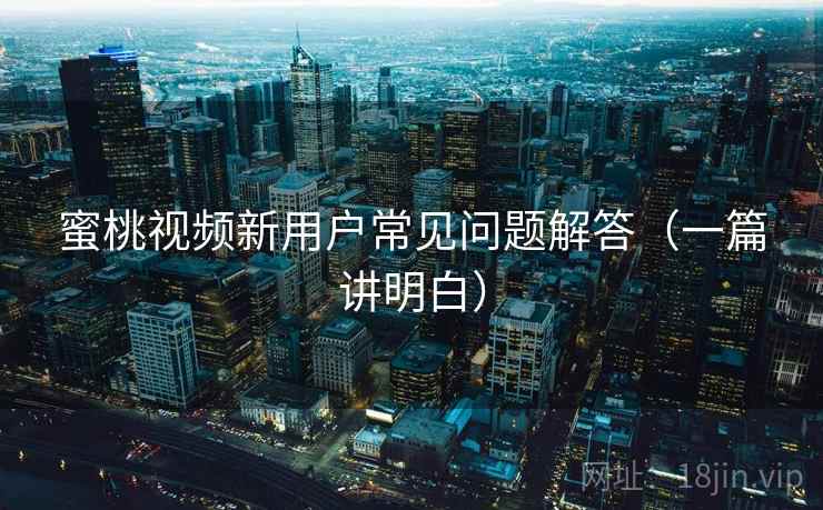蜜桃视频新用户常见问题解答（一篇讲明白）
