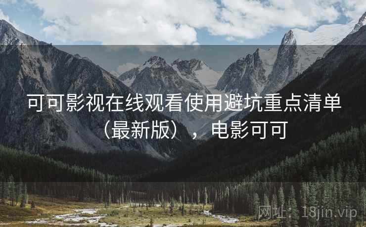 可可影视在线观看使用避坑重点清单(最新版),电影可可 可可影视在线观看使用避坑重点清单(最新版),电影可可