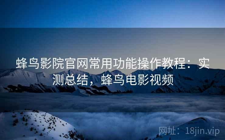 蜂鸟影院官网常用功能操作教程:实测总结,蜂鸟电影视频 蜂鸟影院官网常用功能操作教程:实测总结,蜂鸟电影视频