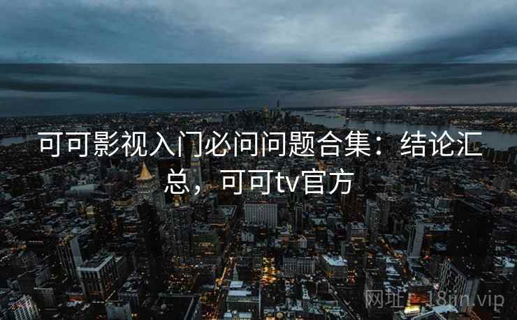 可可影视入门必问问题合集:结论汇总,可可tv官方 可可影视入门必问问题合集:结论汇总,可可tv官方