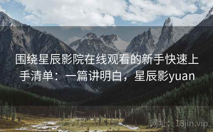 围绕星辰影院在线观看的新手快速上手清单：一篇讲明白，星辰影yuan