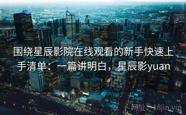 围绕星辰影院在线观看的新手快速上手清单:一篇讲明白,星辰影yuan 围绕星辰影院在线观看的新手快速上手清单:一篇讲明白,星辰影yuan