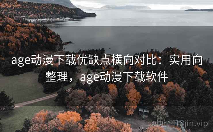 age动漫下载优缺点横向对比：实用向整理，age动漫下载软件